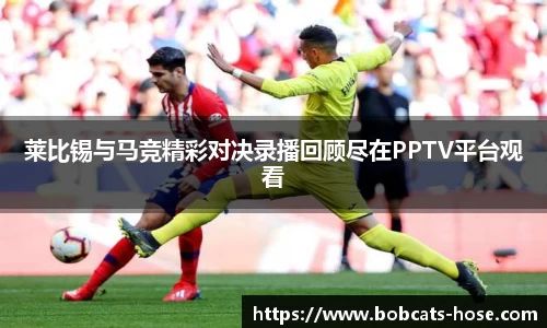 莱比锡与马竞精彩对决录播回顾尽在PPTV平台观看